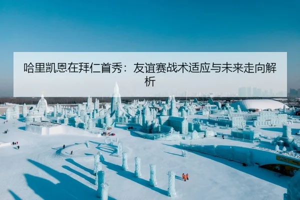哈里凯恩在拜仁首秀：友谊赛战术适应与未来走向解析