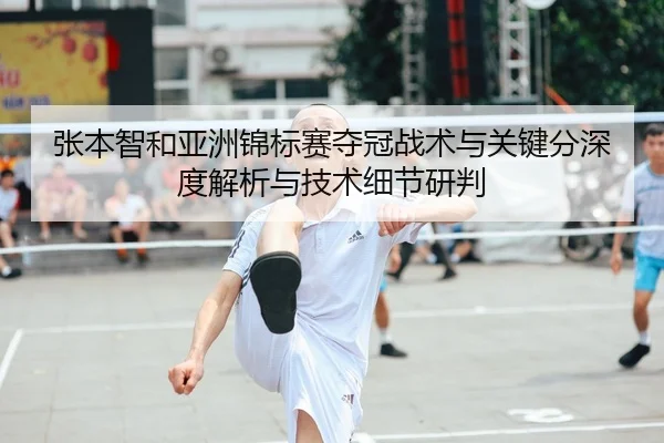 张本智和亚洲锦标赛夺冠战术与关键分深度解析与技术细节研判